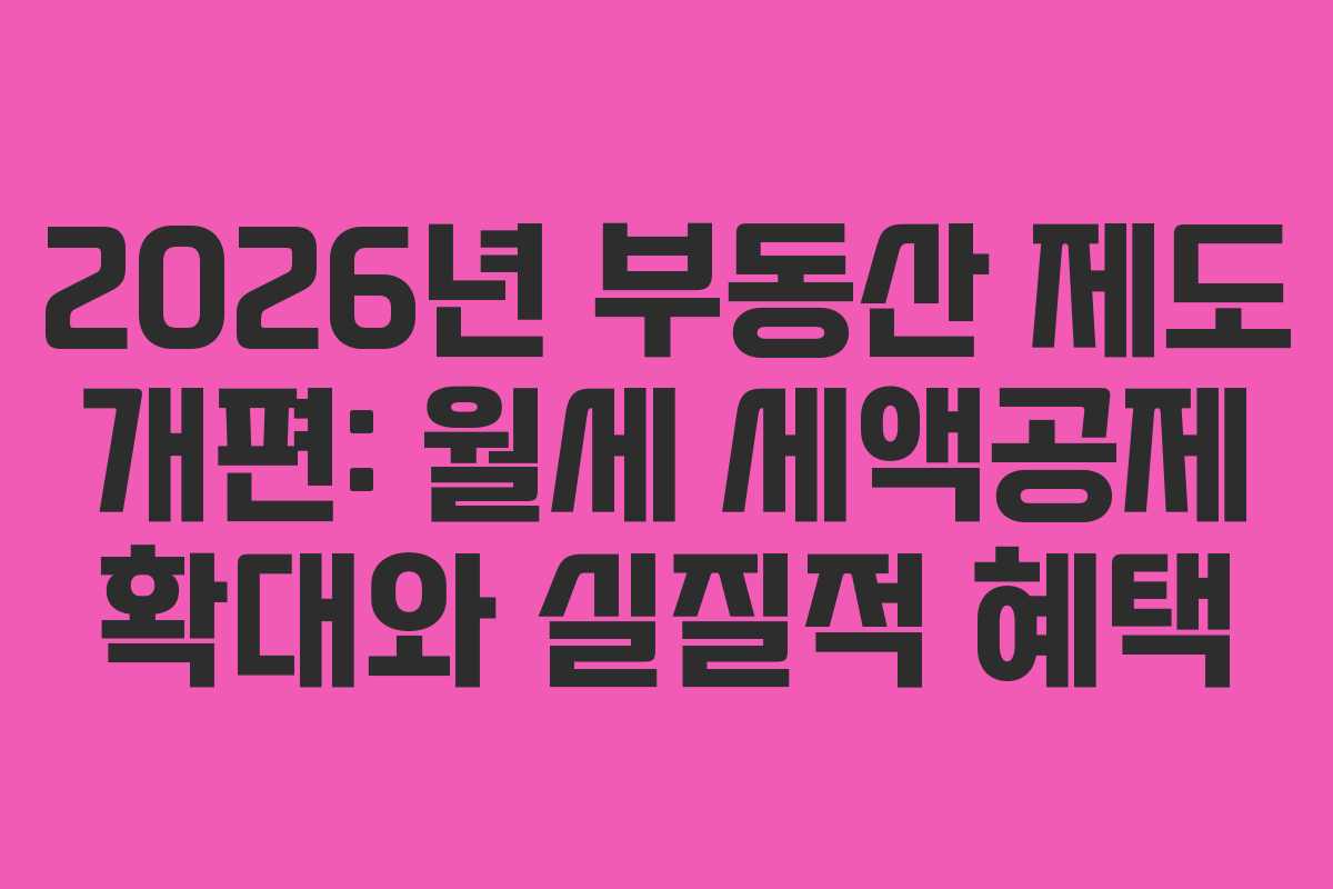 2026년 부동산 제도 개편: 월세 세액공제 확대와 실질적 혜택