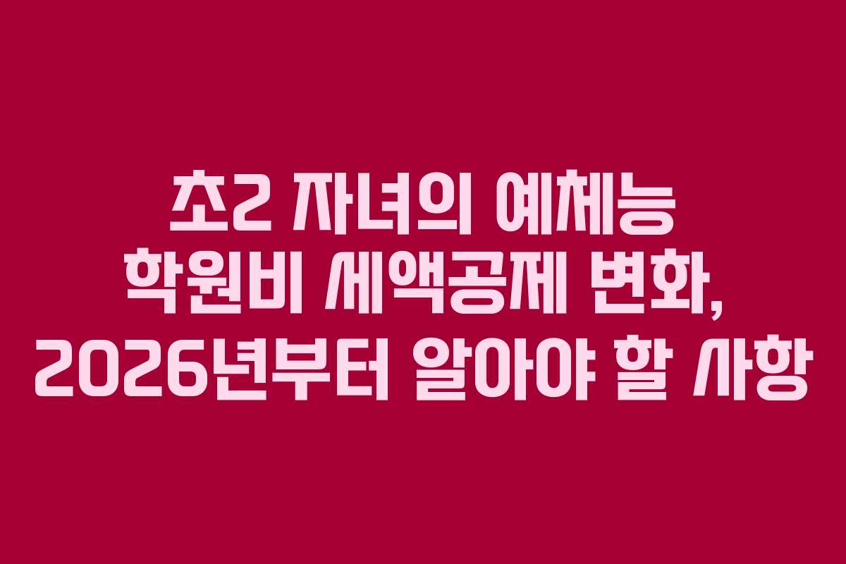초2 자녀의 예체능 학원비 세액공제 변화, 2026년부터 알아야 할 사항