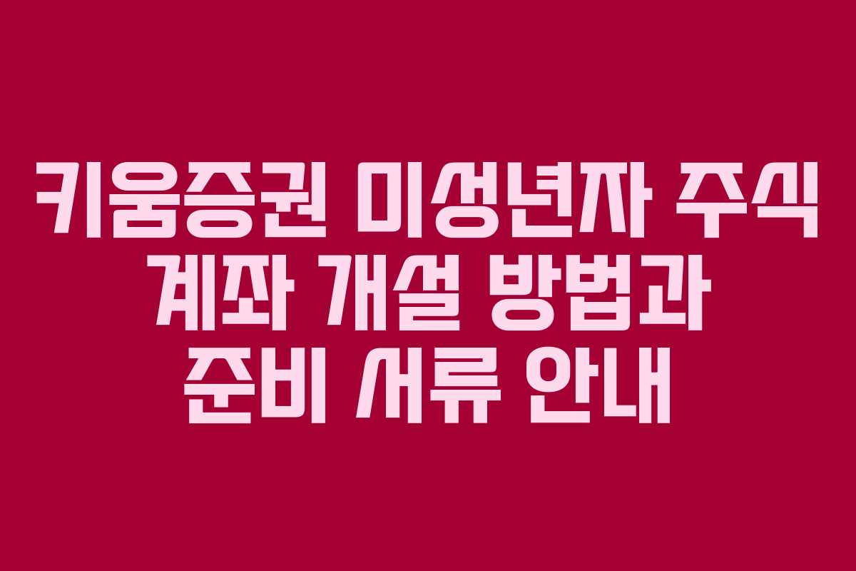 키움증권 미성년자 주식 계좌 개설 방법과 준비 서류 안내