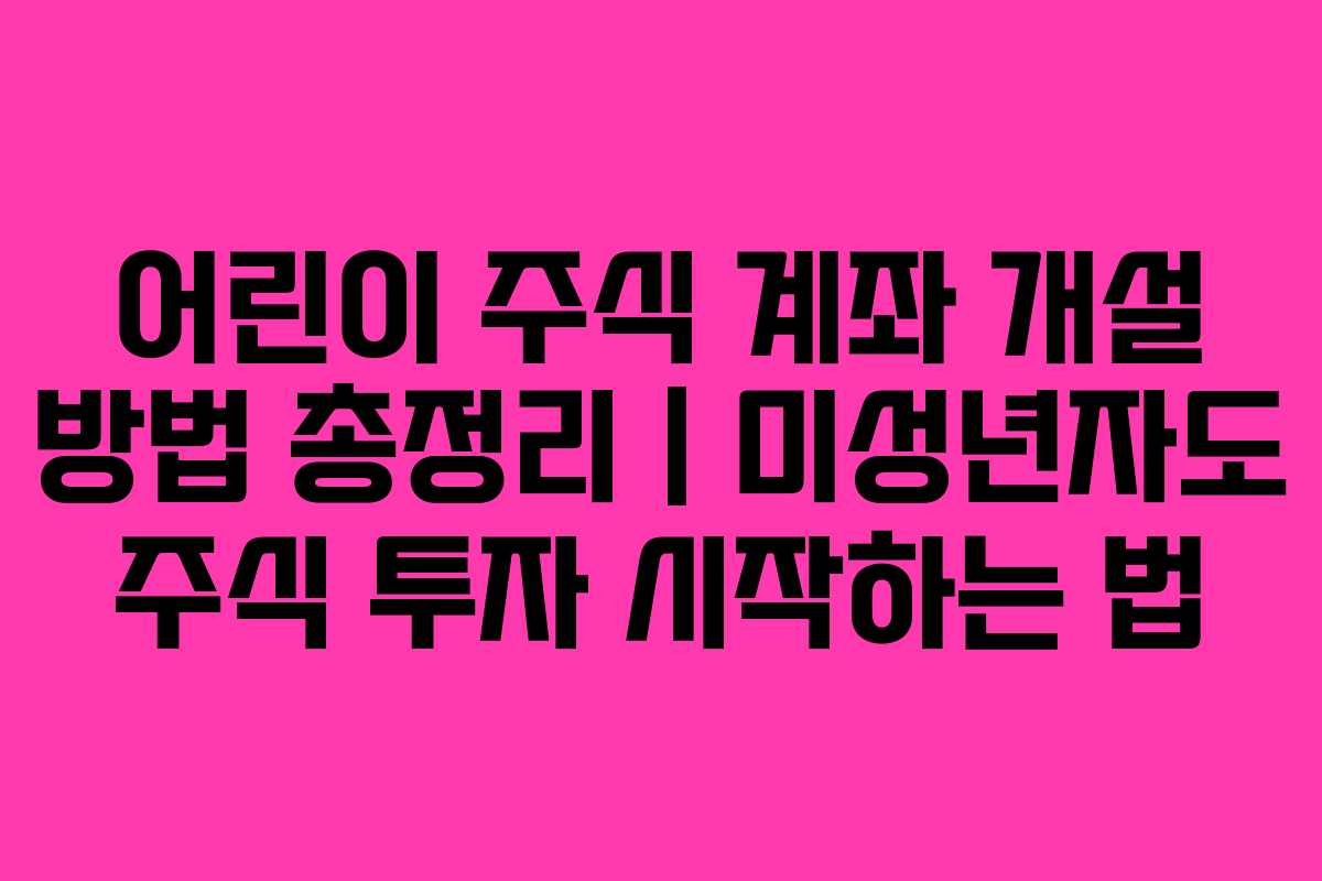 어린이 주식 계좌 개설 방법 총정리 | 미성년자도 주식 투자 시작하는 법
