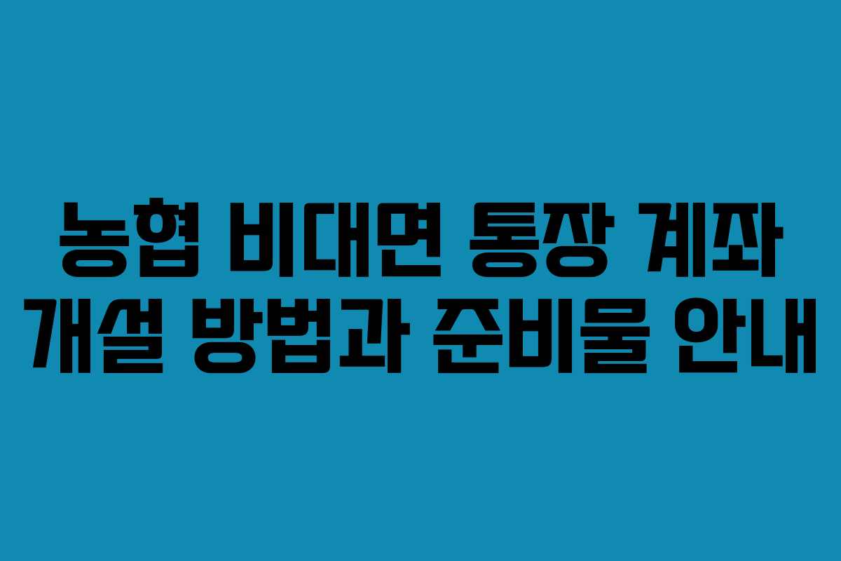농협 비대면 통장 계좌 개설 방법과 준비물 안내