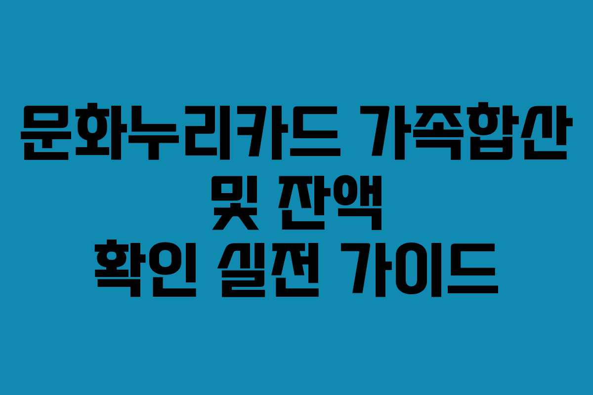 문화누리카드 가족합산 및 잔액 확인 실전 가이드