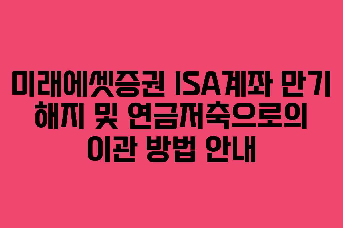 미래에셋증권 ISA계좌 만기 해지 및 연금저축으로의 이관 방법 안내