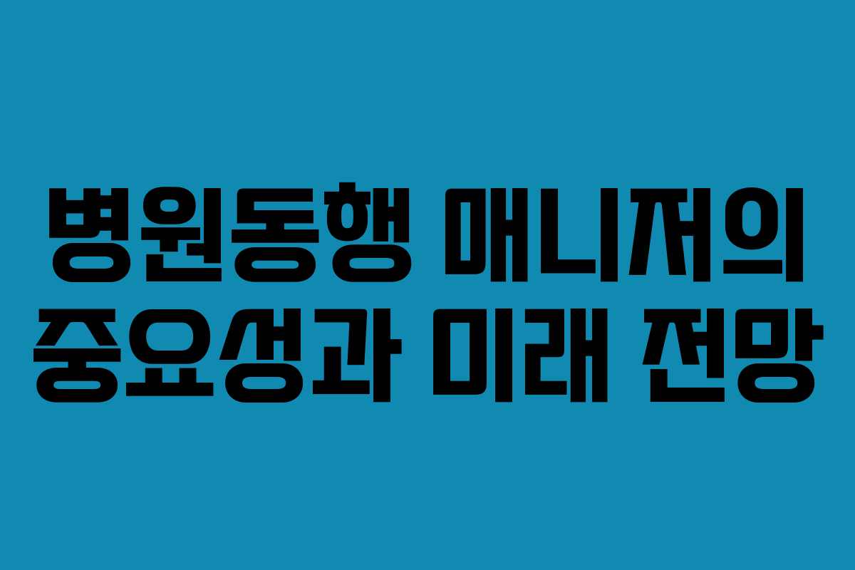 병원동행 매니저의 중요성과 미래 전망