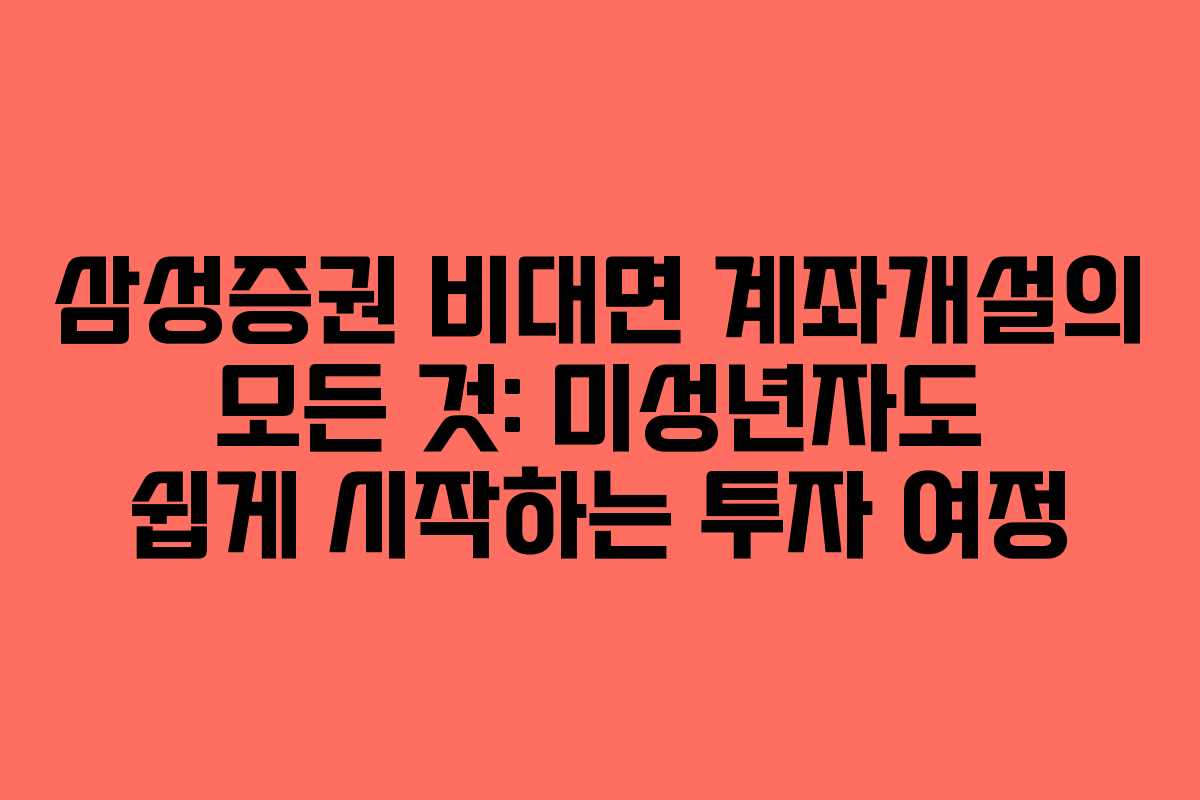 삼성증권 비대면 계좌개설의 모든 것: 미성년자도 쉽게 시작하는 투자 여정