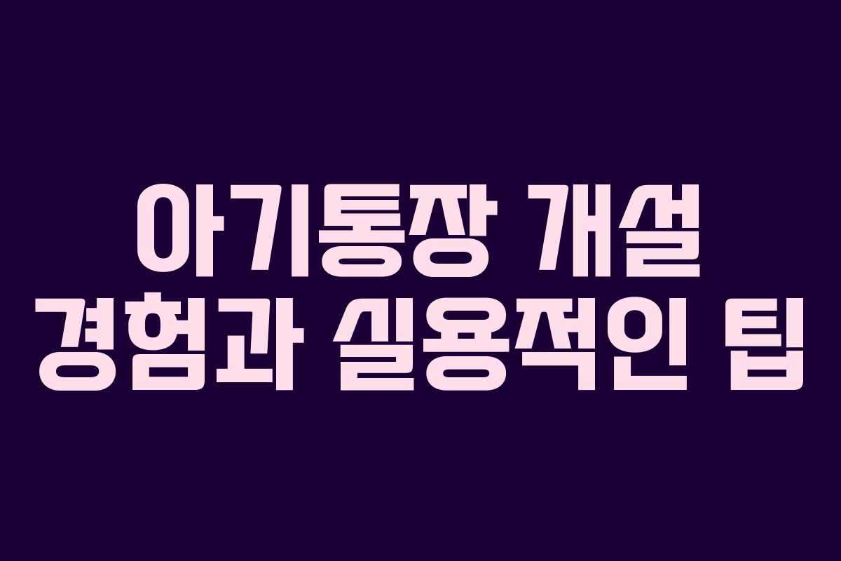 아기통장 개설 경험과 실용적인 팁