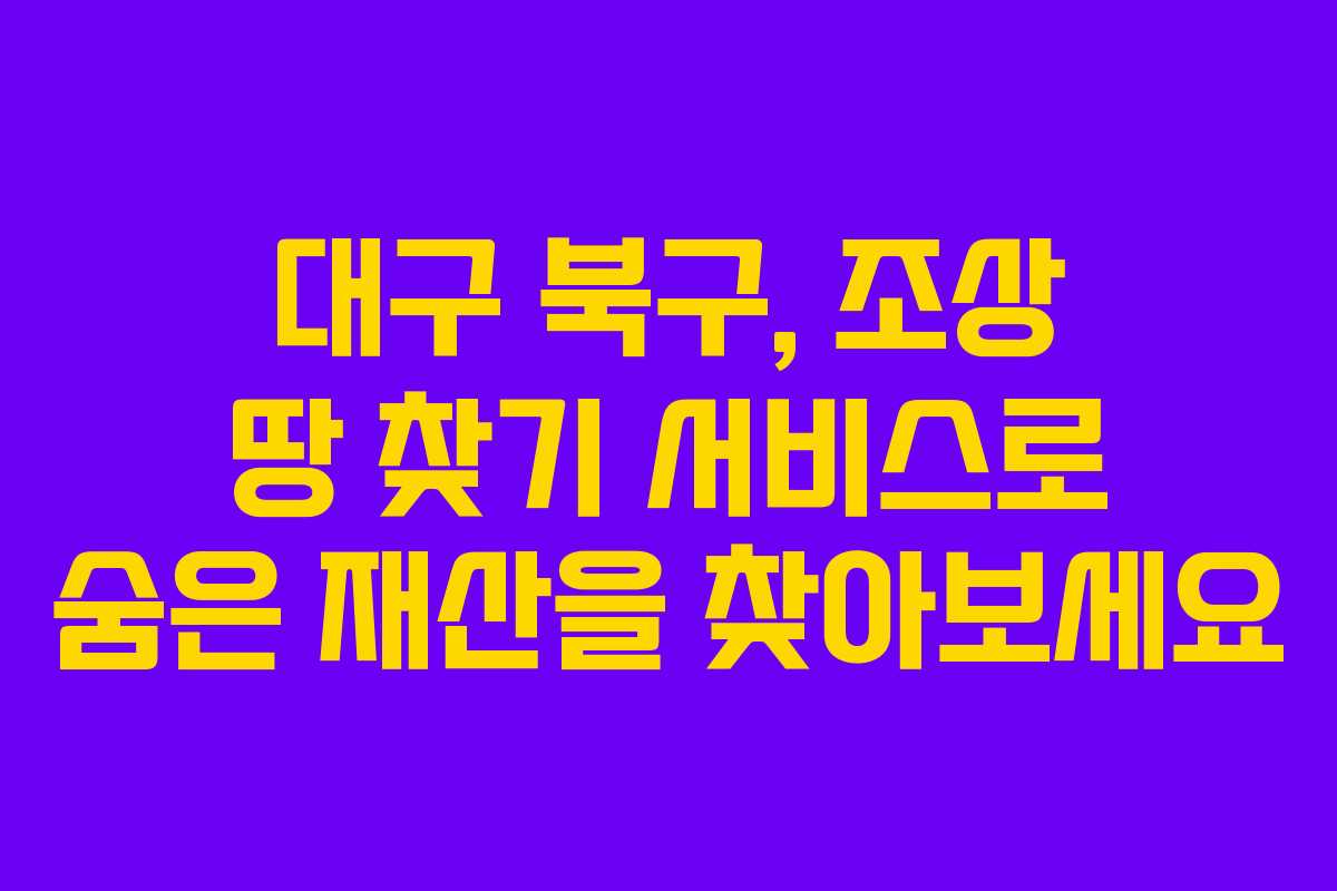 대구 북구, 조상 땅 찾기 서비스로 숨은 재산을 찾아보세요