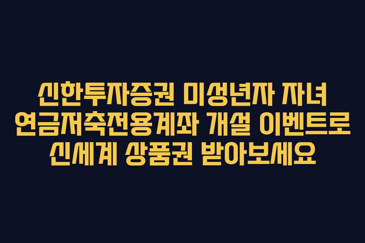 신한투자증권 미성년자 자녀 연금저축전용계좌 개설 이벤트로 신세계 상품권 받아보세요