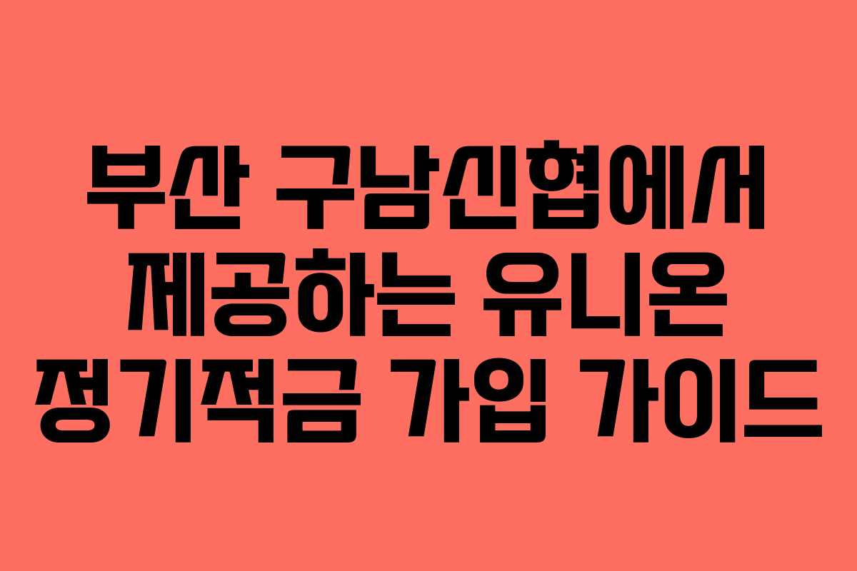부산 구남신협에서 제공하는 유니온 정기적금 가입 가이드