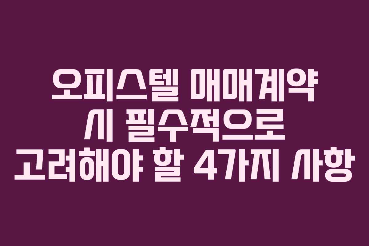 오피스텔 매매계약 시 필수적으로 고려해야 할 4가지 사항