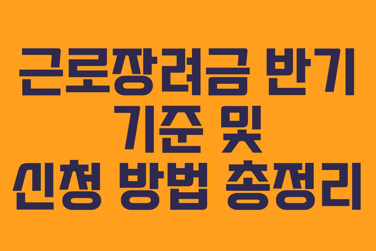 근로장려금 반기 기준 및 신청 방법 총정리