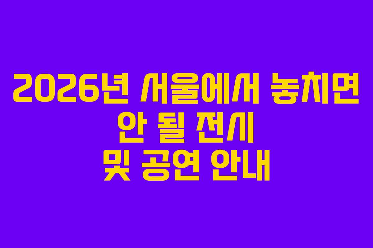 2026년 서울에서 놓치면 안 될 전시 및 공연 안내