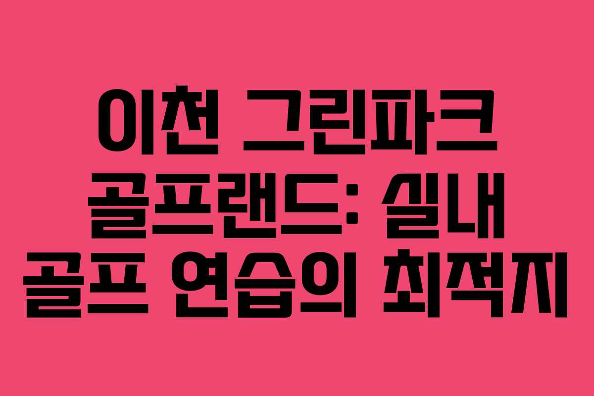 이천 그린파크 골프랜드: 실내 골프 연습의 최적지