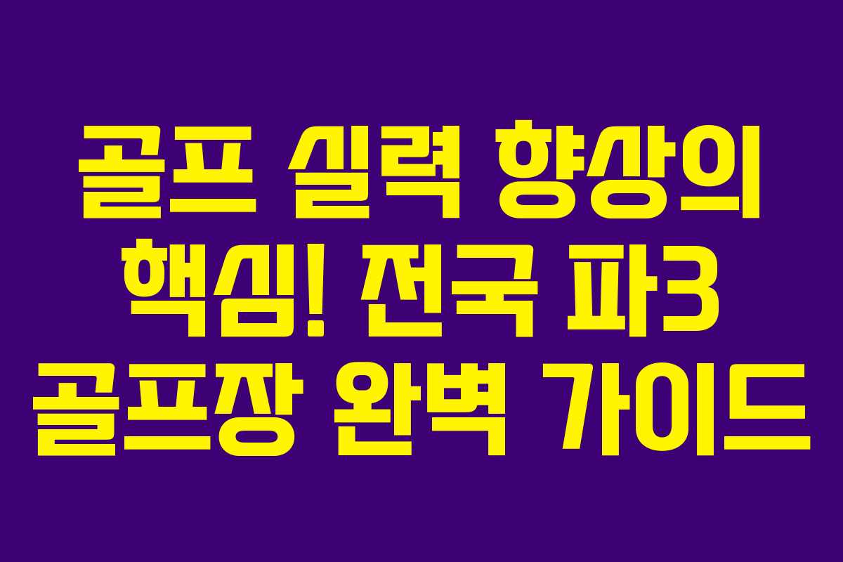 골프 실력 향상의 핵심! 전국 파3 골프장 완벽 가이드
