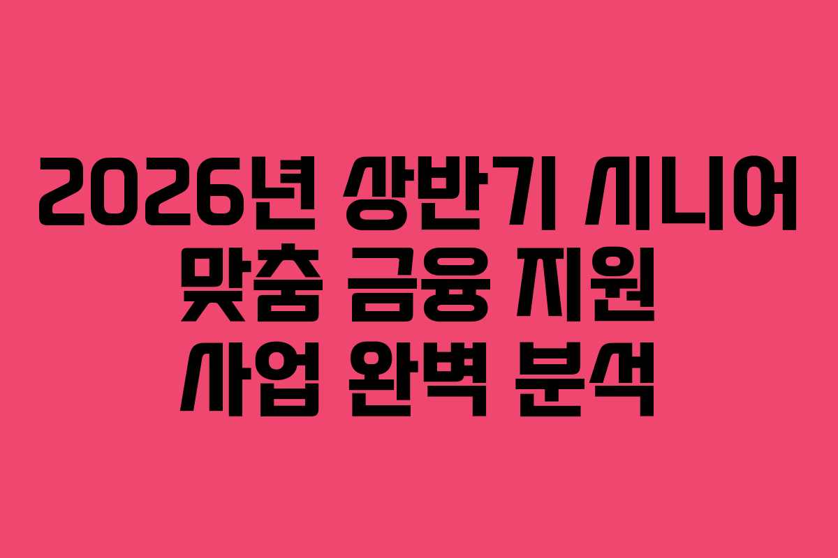 2026년 상반기 시니어 맞춤 금융 지원 사업 완벽 분석