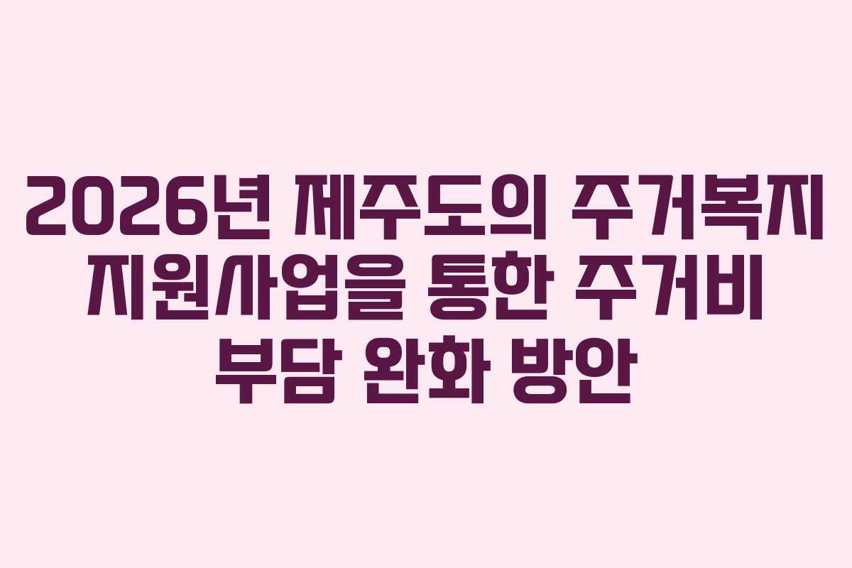 2026년 제주도의 주거복지 지원사업을 통한 주거비 부담 완화 방안