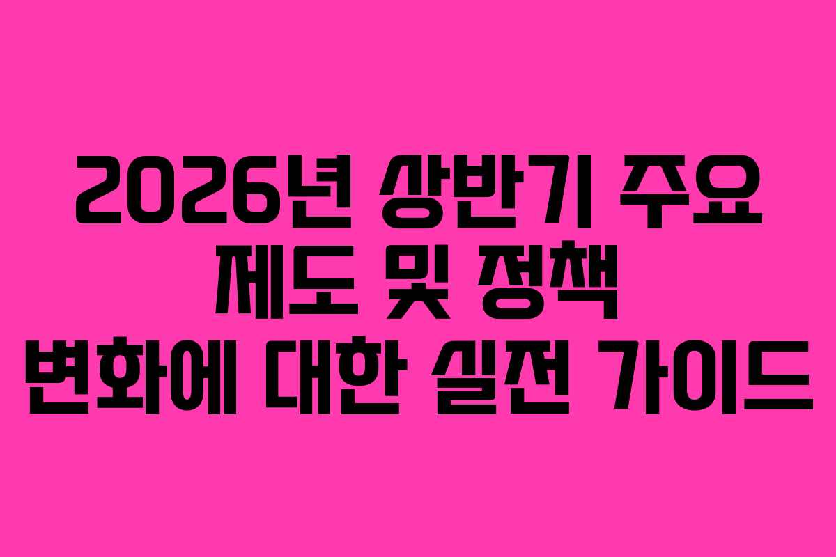 2026년 상반기 주요 제도 및 정책 변화에 대한 실전 가이드