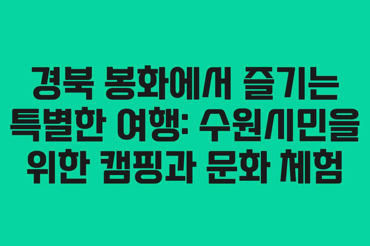 경북 봉화에서 즐기는 특별한 여행: 수원시민을 위한 캠핑과 문화 체험