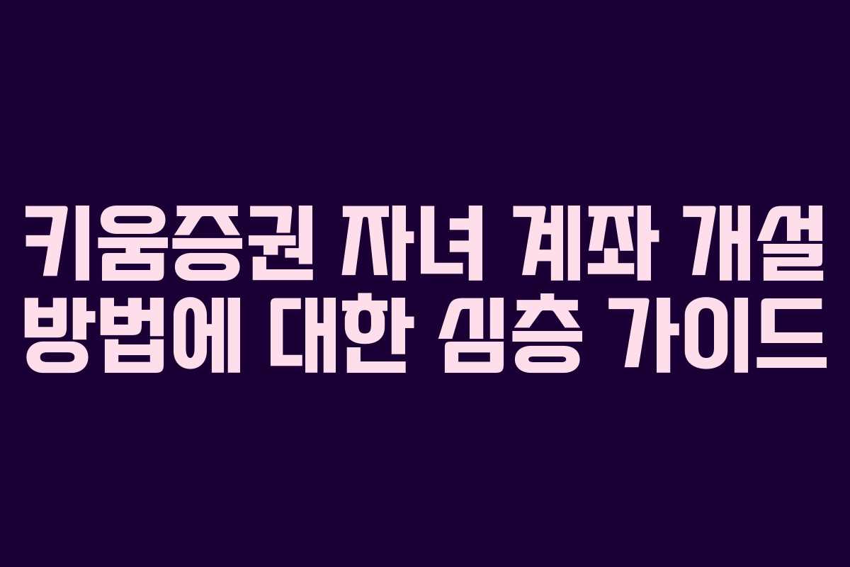 키움증권 자녀 계좌 개설 방법에 대한 심층 가이드