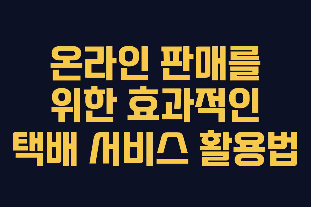 온라인 판매를 위한 효과적인 택배 서비스 활용법
