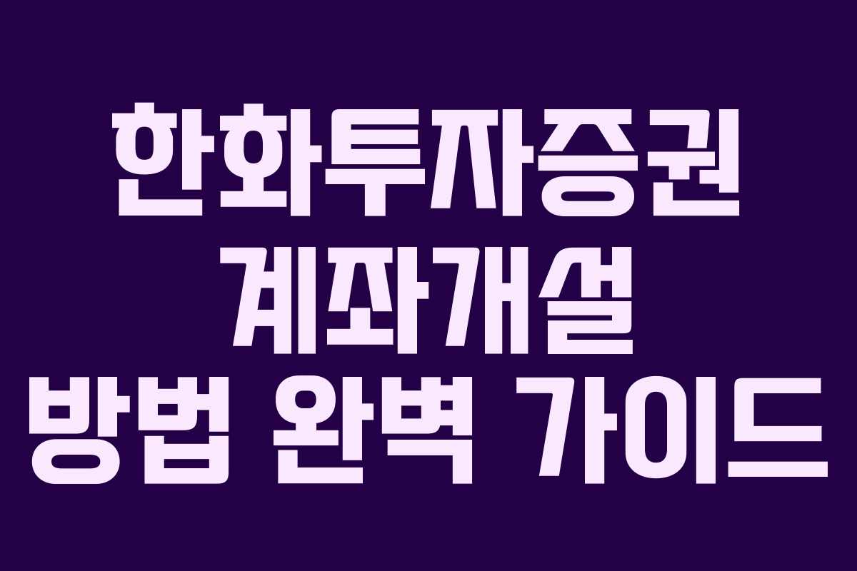 한화투자증권 계좌개설 방법 완벽 가이드