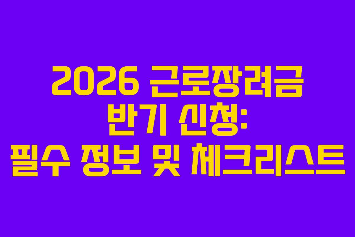 2026 근로장려금 반기 신청: 필수 정보 및 체크리스트