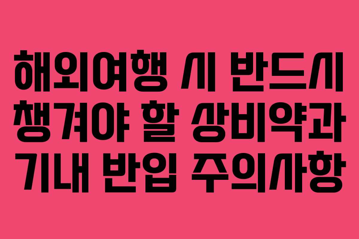 해외여행 시 반드시 챙겨야 할 상비약과 기내 반입 주의사항
