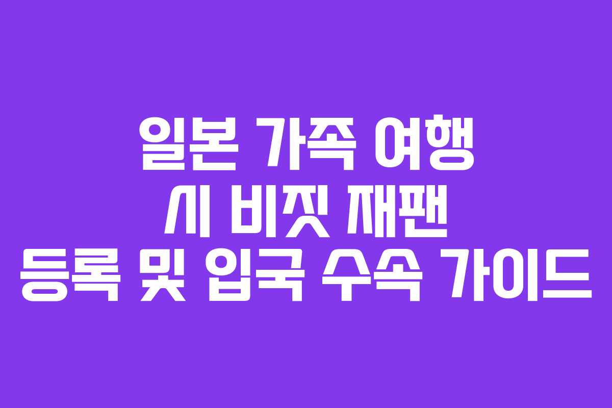 일본 가족 여행 시 비짓 재팬 등록 및 입국 수속 가이드