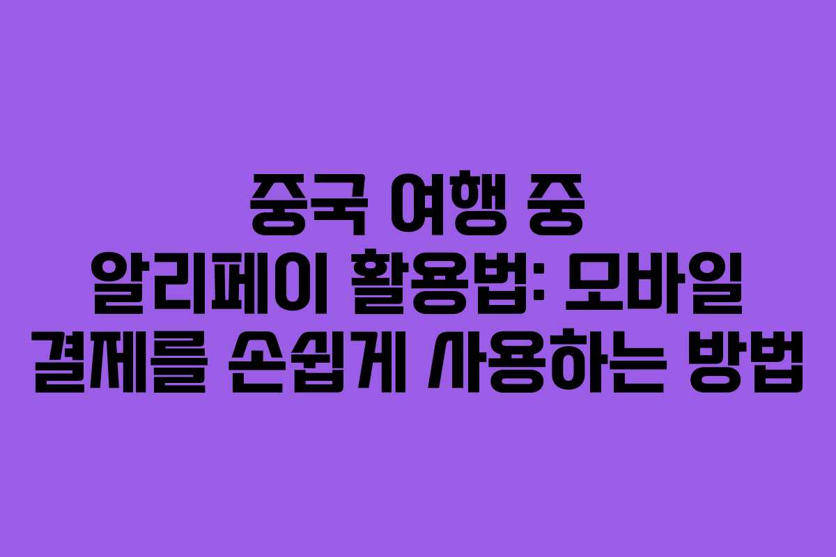 중국 여행 중 알리페이 활용법: 모바일 결제를 손쉽게 사용하는 방법