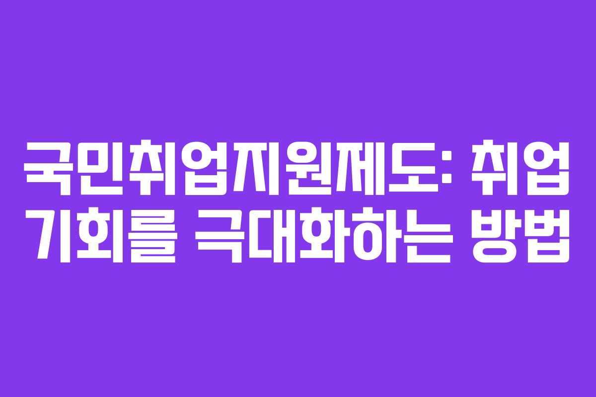 국민취업지원제도: 취업 기회를 극대화하는 방법