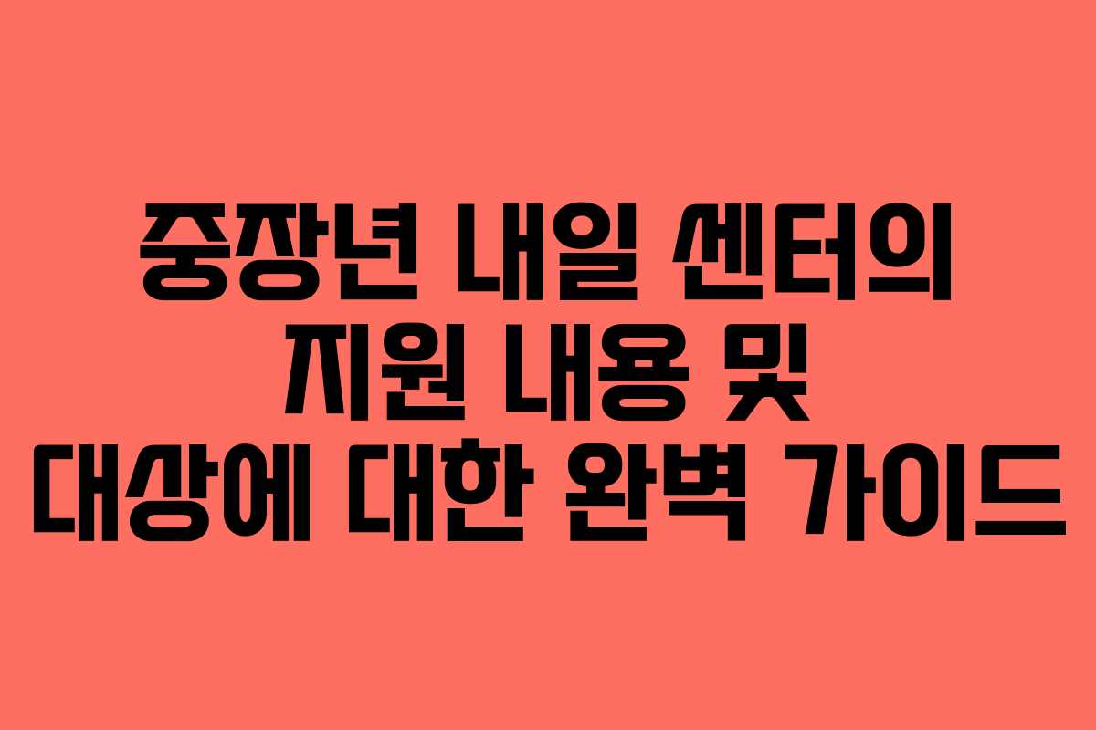 중장년 내일 센터의 지원 내용 및 대상에 대한 완벽 가이드