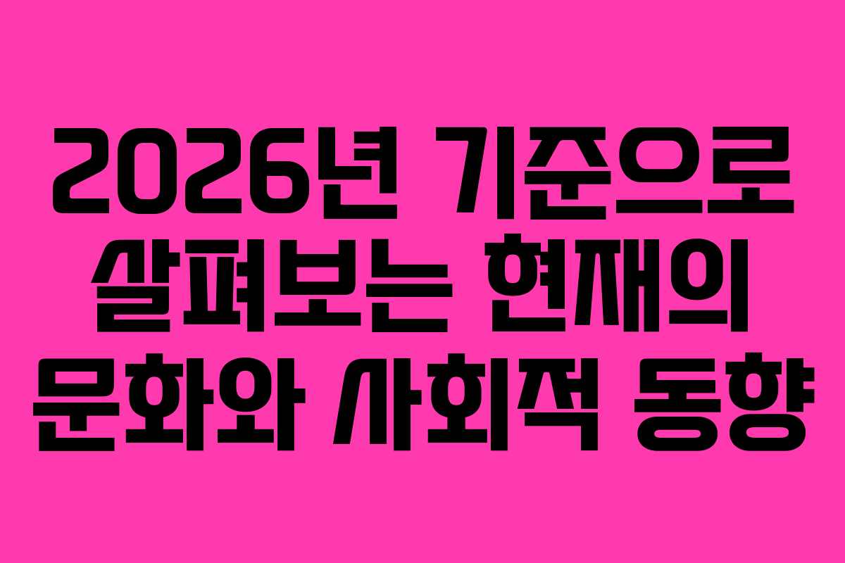 2026년 기준으로 살펴보는 현재의 문화와 사회적 동향