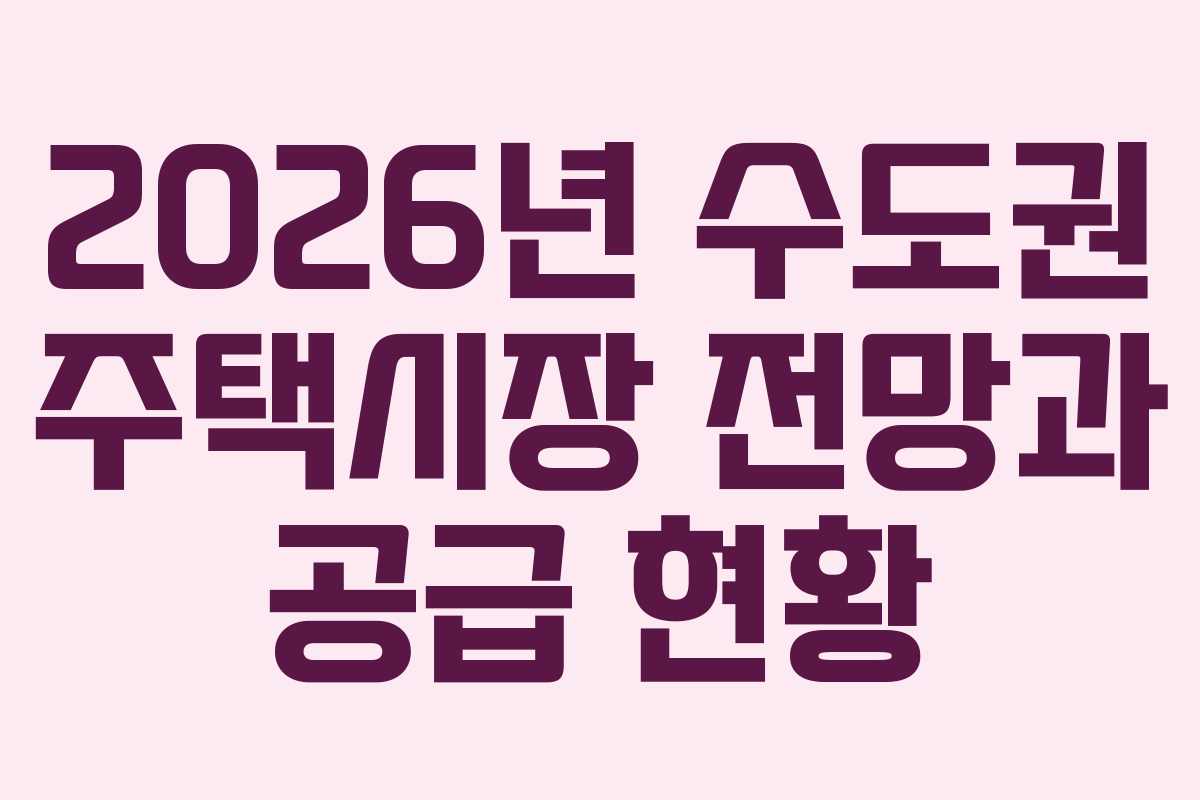 2026년 수도권 주택시장 전망과 공급 현황