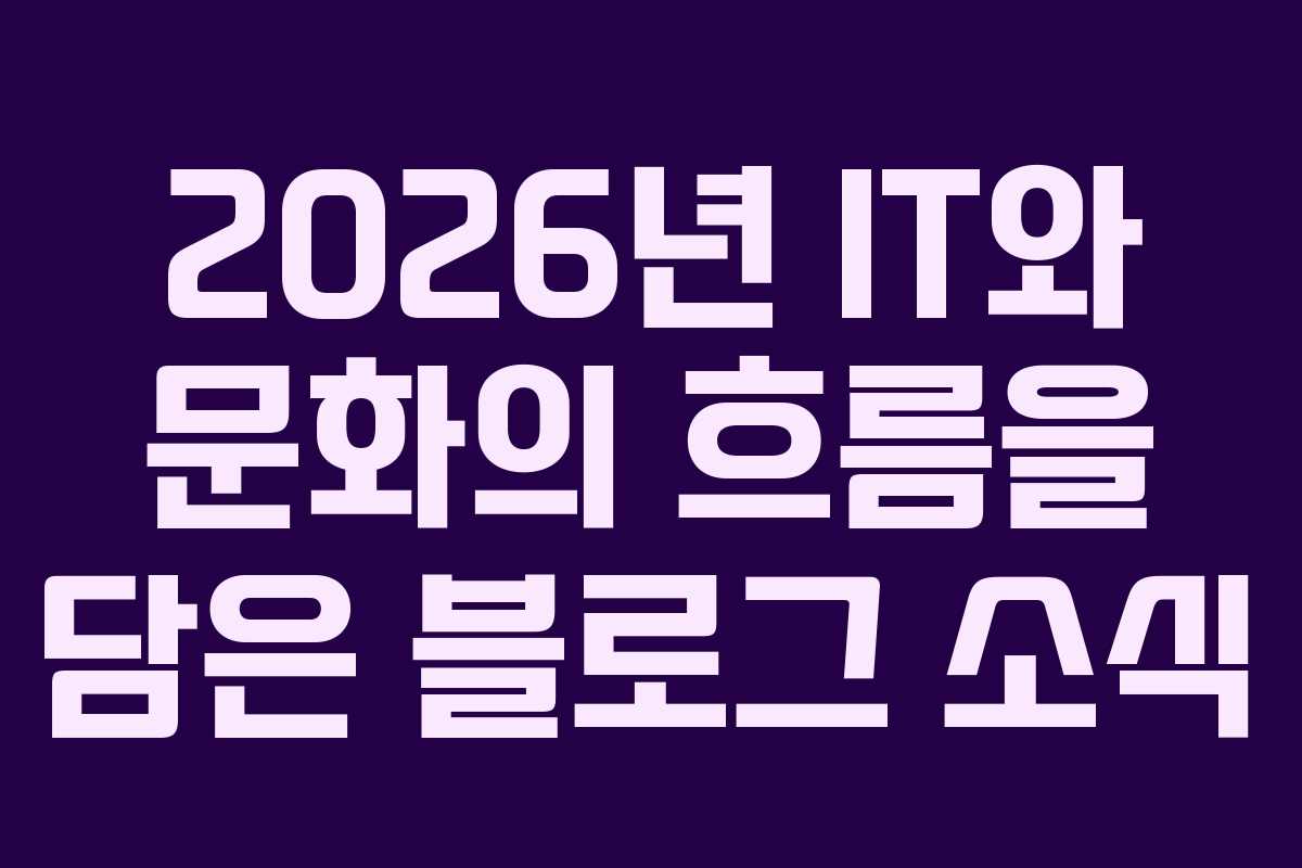 2026년 IT와 문화의 흐름을 담은 블로그 소식
