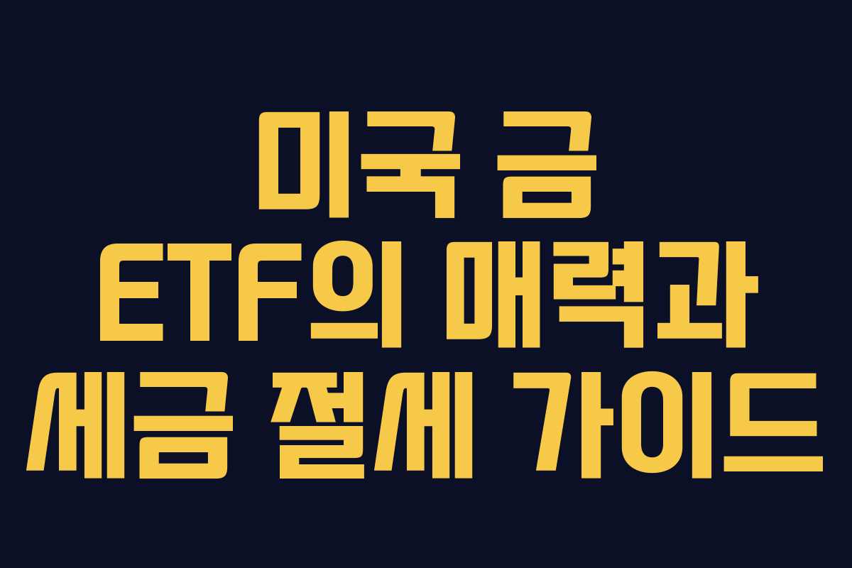 미국 금 ETF의 매력과 세금 절세 가이드
