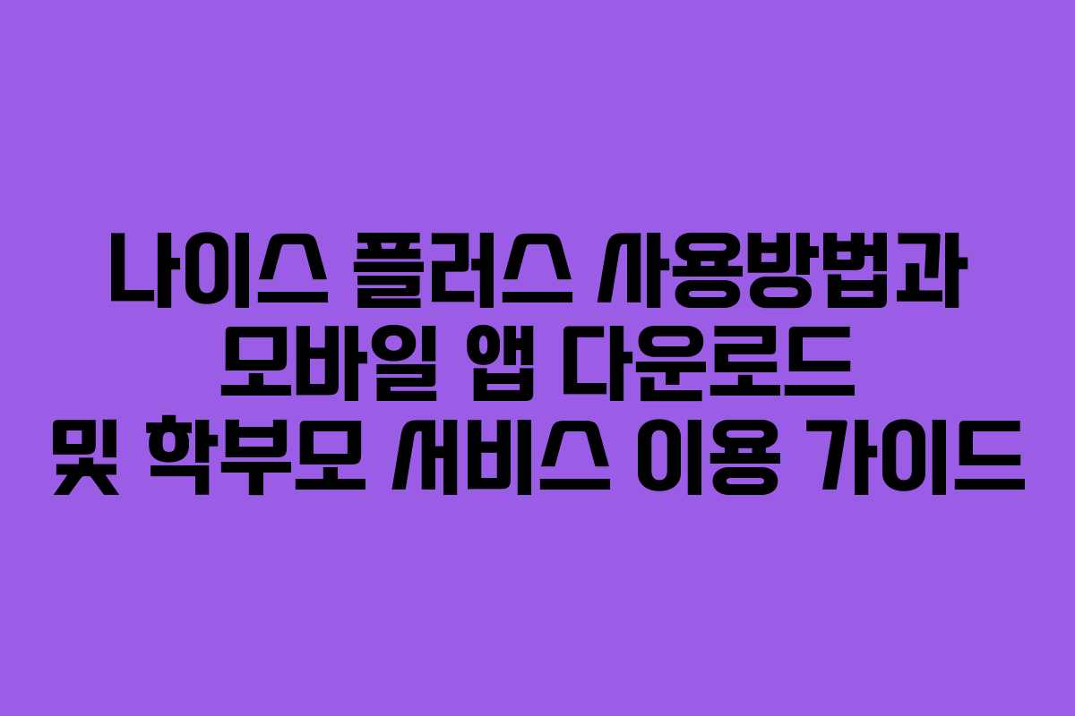 나이스 플러스 사용방법과 모바일 앱 다운로드 및 학부모 서비스 이용 가이드