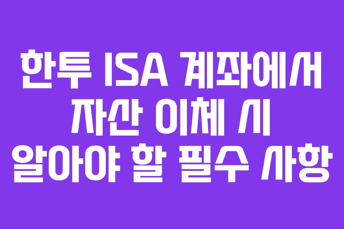 한투 ISA 계좌에서 자산 이체 시 알아야 할 필수 사항