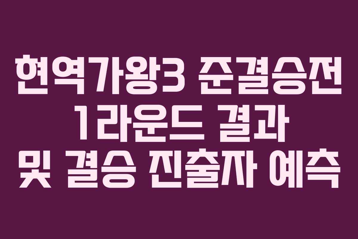 현역가왕3 준결승전 1라운드 결과 및 결승 진출자 예측