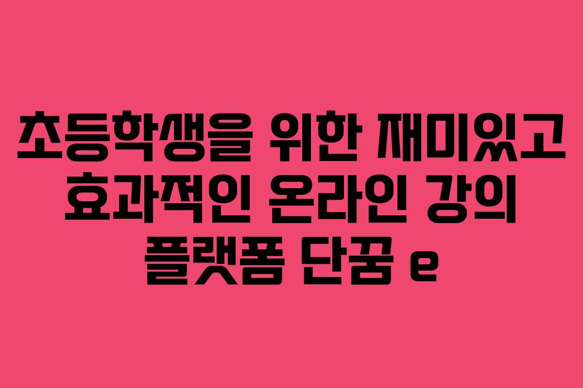 초등학생을 위한 재미있고 효과적인 온라인 강의 플랫폼 단꿈 e