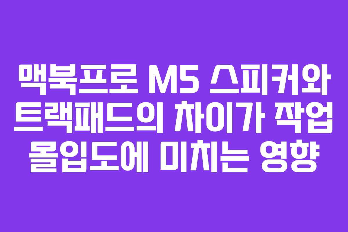 맥북프로 M5 스피커와 트랙패드의 차이가 작업 몰입도에 미치는 영향