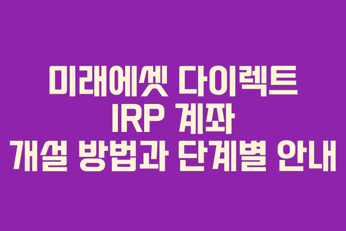 미래에셋 다이렉트 IRP 계좌 개설 방법과 단계별 안내