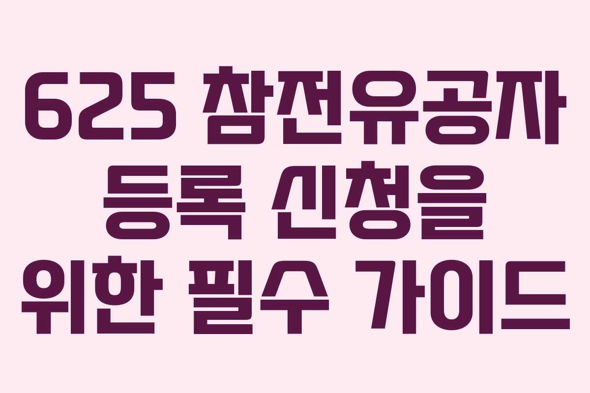 625 참전유공자 등록 신청을 위한 필수 가이드