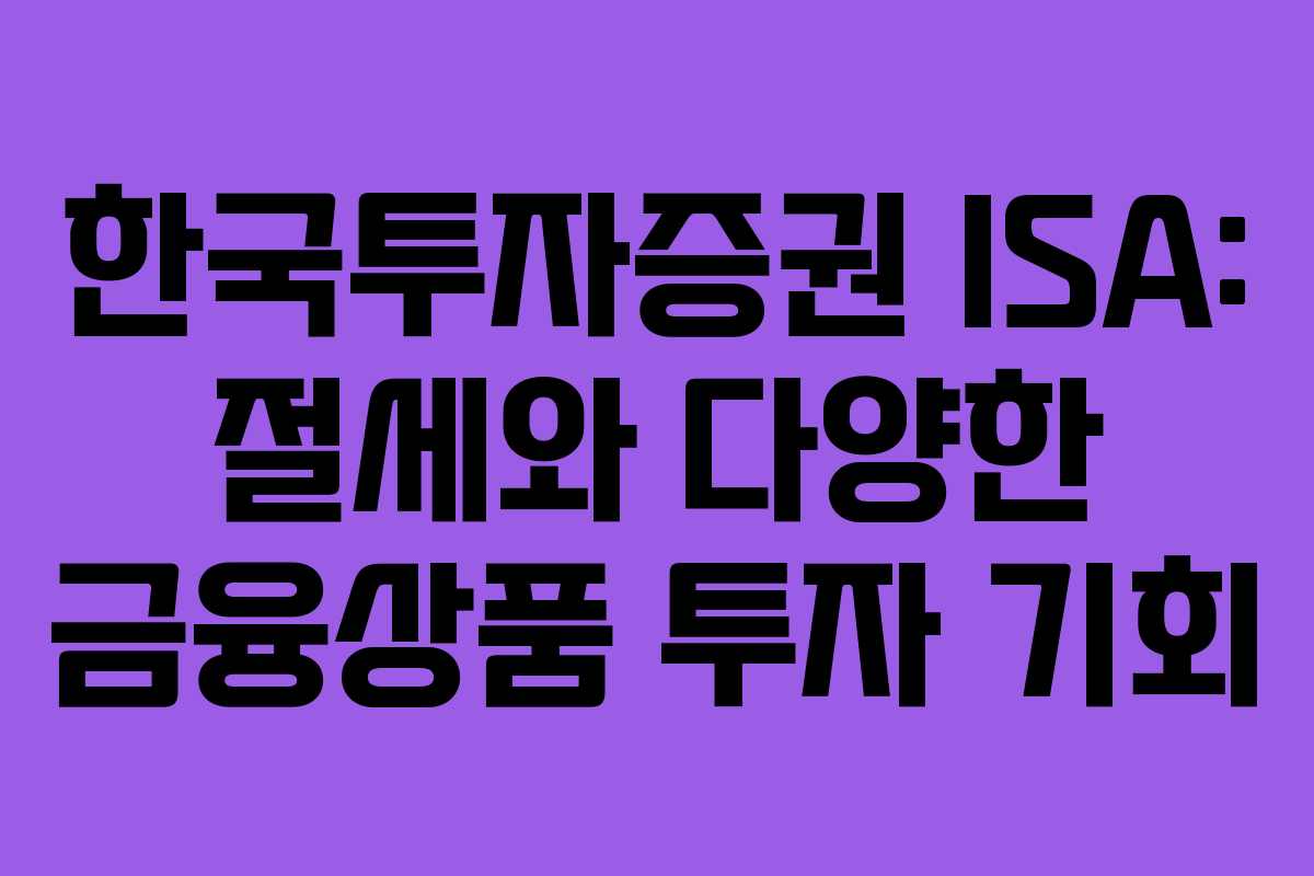한국투자증권 ISA: 절세와 다양한 금융상품 투자 기회