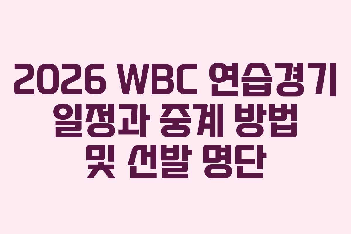 2026 WBC 연습경기 일정과 중계 방법 및 선발 명단
