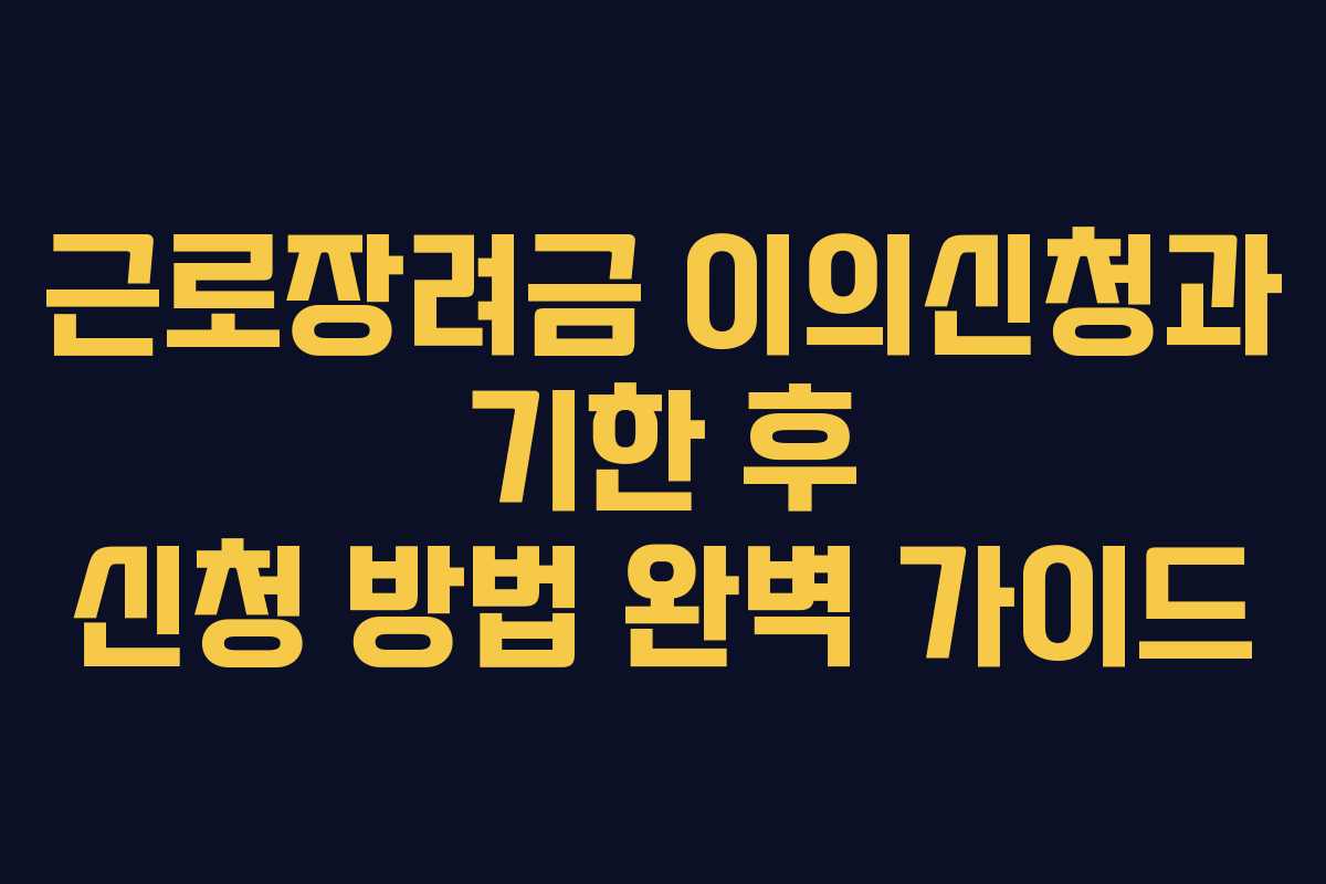 근로장려금 이의신청과 기한 후 신청 방법 완벽 가이드