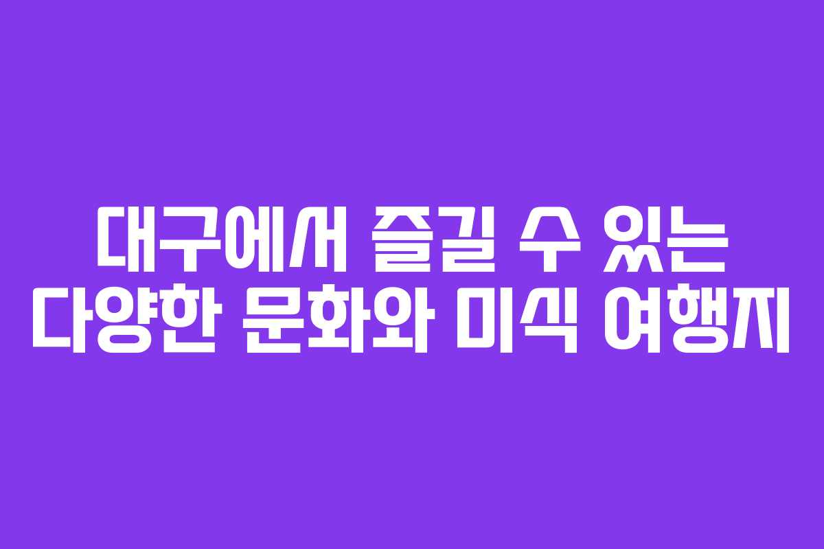 대구에서 즐길 수 있는 다양한 문화와 미식 여행지