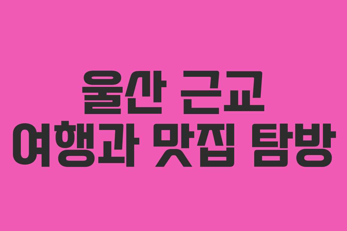 울산 근교 여행과 맛집 탐방