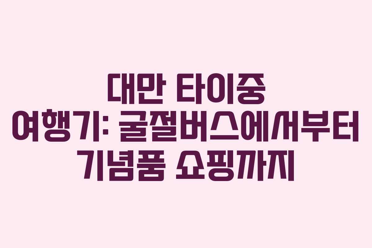 대만 타이중 여행기: 굴절버스에서부터 기념품 쇼핑까지