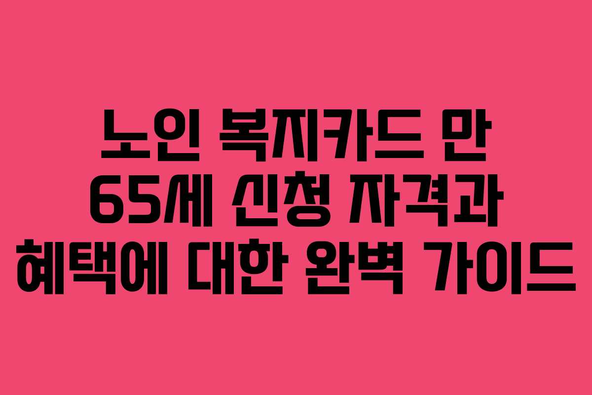 노인 복지카드 만 65세 신청 자격과 혜택에 대한 완벽 가이드