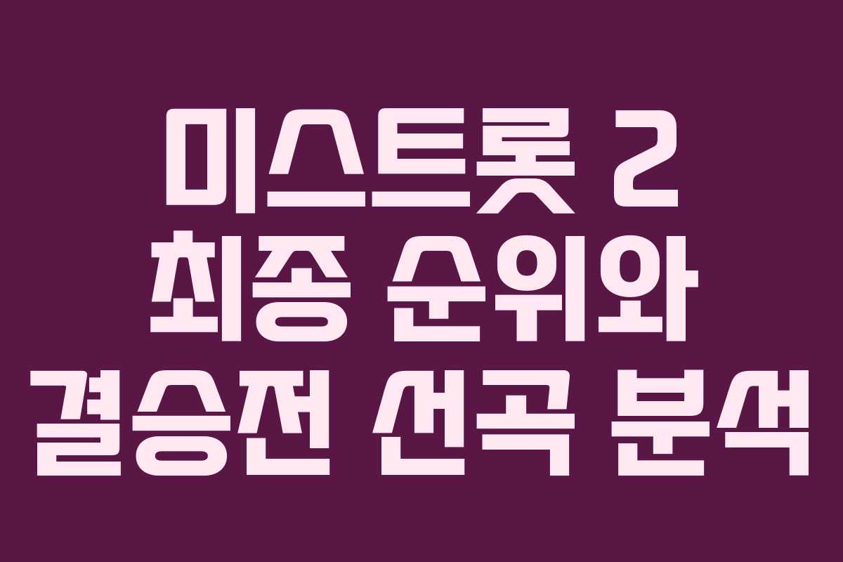 미스트롯 2 최종 순위와 결승전 선곡 분석